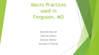 Macro Practices 
used in 
Ferguson, MO 
Shoneka Burnet 
Sabrina Sidora 
Damion Walker 
Kenyetta Thomas 
 