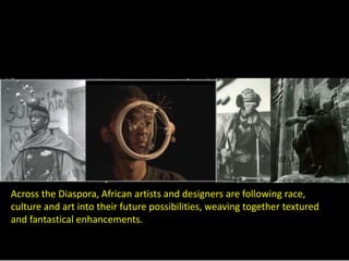 Across the Diaspora, African artists and designers are following race, 
culture and art into their future possibilities, weaving together textured 
and fantastical enhancements. 
 