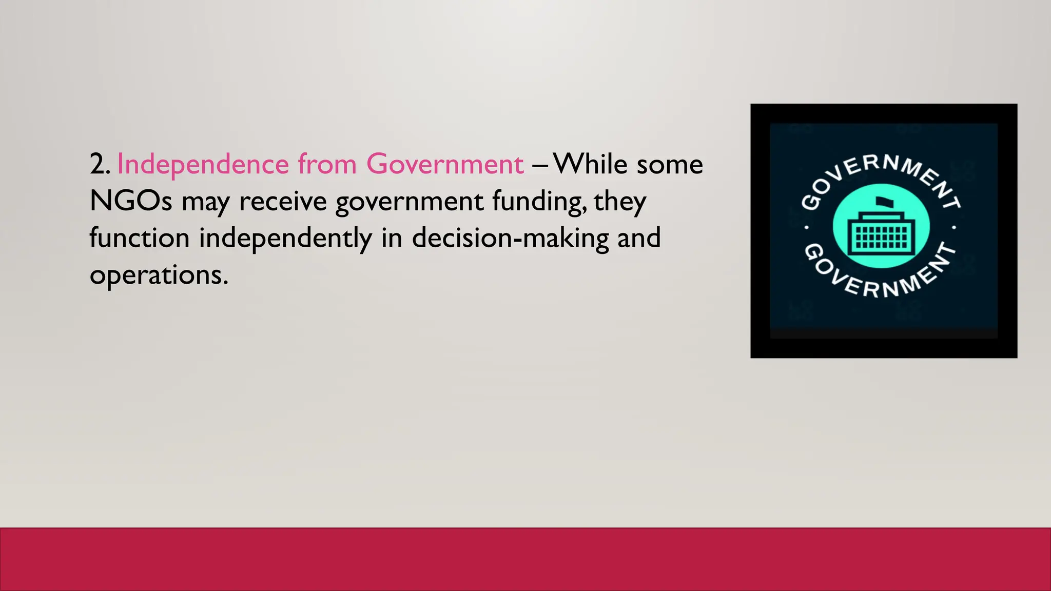 2. Independence from Government –While some
NGOs may receive government funding, they
function independently in decision-making and
operations.
 