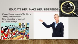 EDUCATE HER, MAKE HER INDEPENDENT
Girl’s education is as much
important as boys.
Women Empowerment is The Way to
Country’s Development.
 