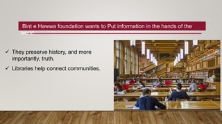 Bint e Hawwa foundation wants to Put information in the hands of the
world.
 They preserve history, and more
importantly, truth.
 Libraries help connect communities.
 