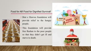• Bint e Hawwa foundation will
provide relief to the hungry
people.
• This foundation will provide
free Rashan to the poor people
so that they didn’t get ill and
starve to death.
Food for All! Food for Dignified Survival!
 