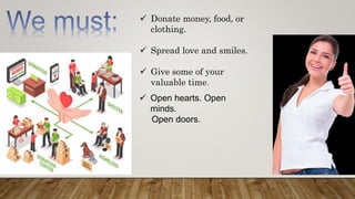  Donate money, food, or
clothing.
 Spread love and smiles.
 Give some of your
valuable time.
 Open hearts. Open
minds.
Open doors.
 