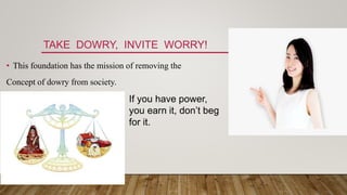 TAKE DOWRY, INVITE WORRY!
• This foundation has the mission of removing the
Concept of dowry from society.
If you have power,
you earn it, don’t beg
for it.
 