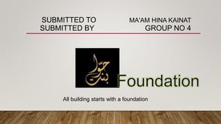 SUBMITTED TO MA'AM HINA KAINAT
SUBMITTED BY GROUP NO 4
All building starts with a foundation
 