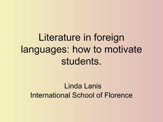 Literature in foreign
languages: how to motivate
          students.

             Linda Lanis
  International School of Florence
 