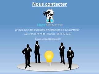 Nous 
contacter 
Si vous avez des questions, n'hésitez pas à nous contacter 
Alex : 07 85 78 74 45 - Thomas : 06 95 67 32 77 
Email: contact@nicerent.fr 
