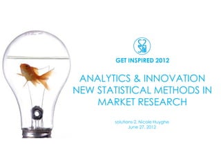 GET INSPIRED 2012


 ANALYTICS & INNOVATION
NEW STATISTICAL METHODS IN
    MARKET RESEARCH
       solutions-2, Nicole Huyghe
              June 27, 2012
 