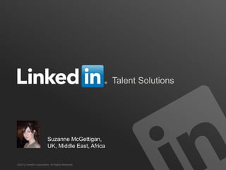 Talent Solutions




                         Suzanne McGettigan,
                         UK, Middle East, Africa


©2013 LinkedIn Corporation. All Rights Reserved.
 