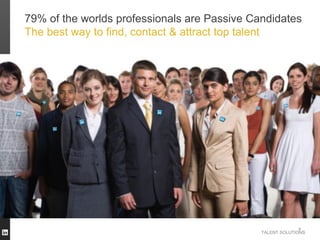 79% of the worlds professionals are Passive Candidates
The best way to find, contact & attract top talent




                                                           8
                                              TALENT SOLUTIONS
 