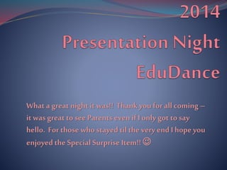 What a great night it was!! Thank you for all coming – 
it was great to see Parents even if I only got to say 
hello. For those who stayed til the very end I hope you 
enjoyed the Special Surprise Item!!  
 
