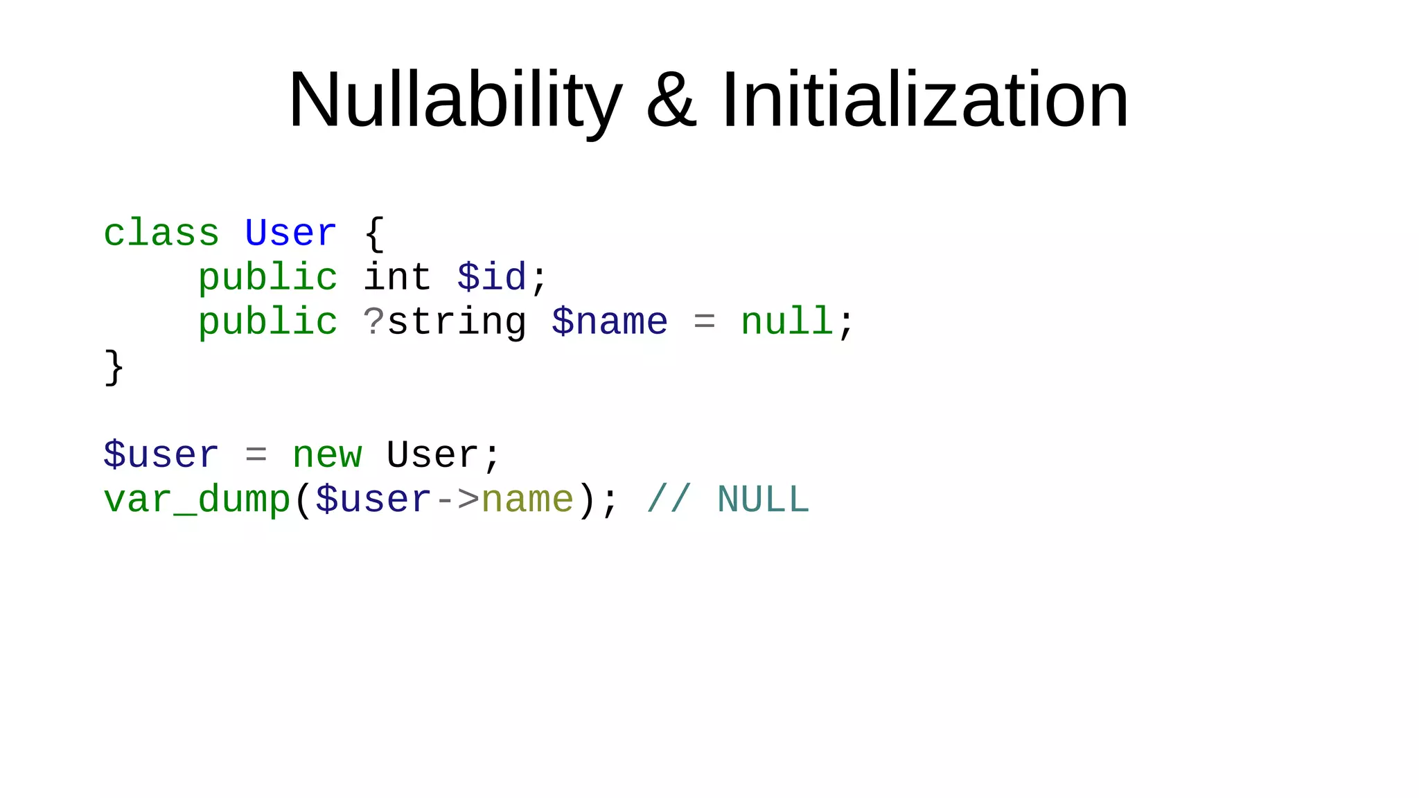Nullability & Initialization
class User {
public int $id;
public ?string $name = null;
}
$user = new User;
var_dump($user->name); // NULL
 
