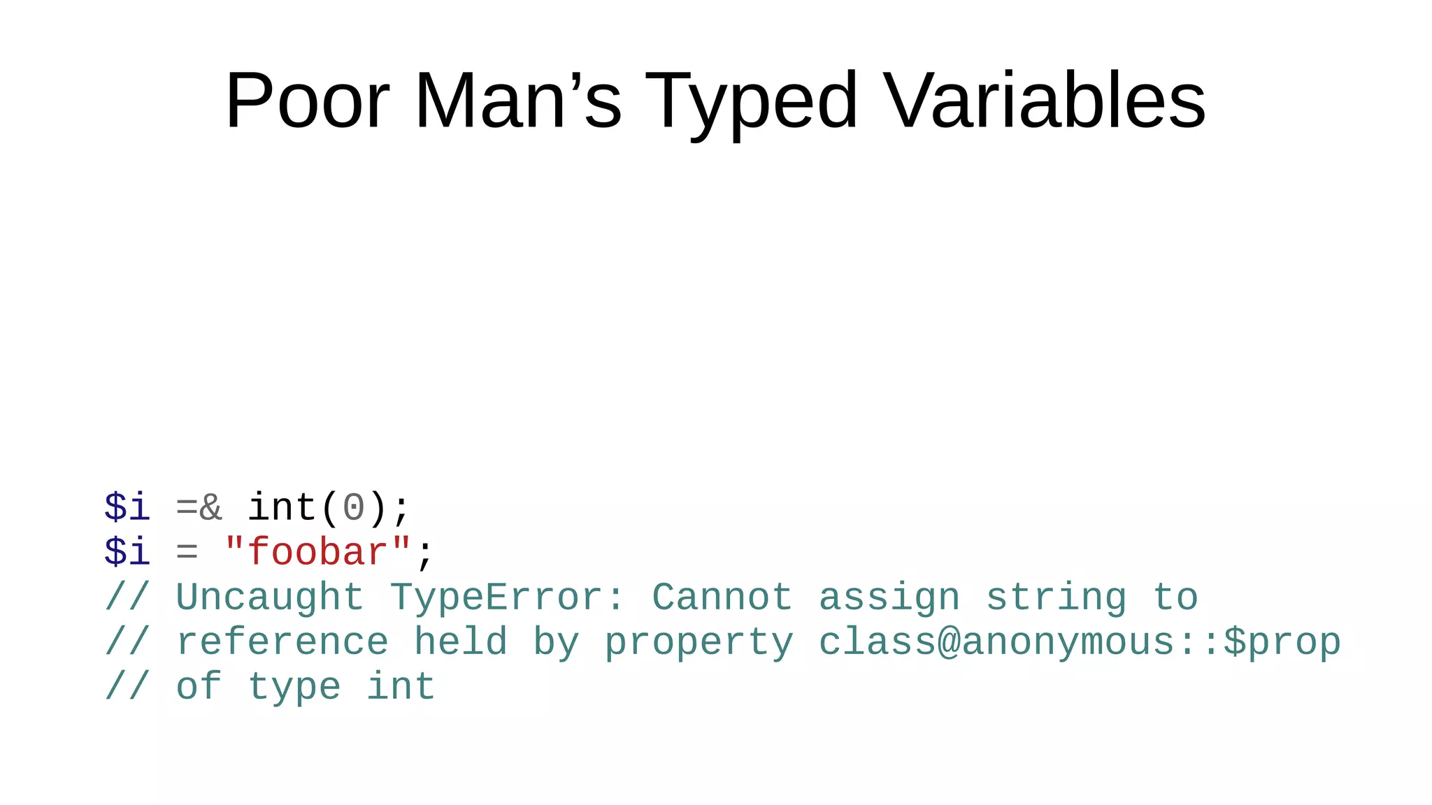 Poor Man’s Typed Variables
$i =& int(0);
$i = "foobar";
// Uncaught TypeError: Cannot assign string to
// reference held by property class@anonymous::$prop
// of type int
 