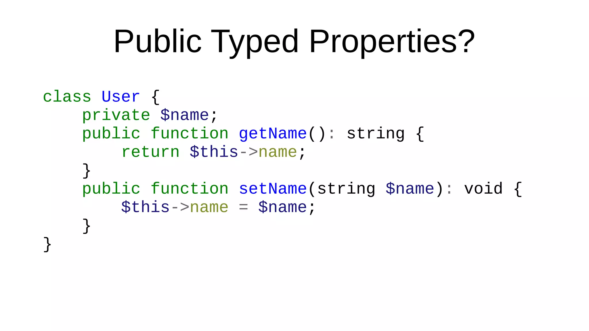 Public Typed Properties?
class User {
private $name;
public function getName(): string {
return $this->name;
}
public function setName(string $name): void {
$this->name = $name;
}
}
 