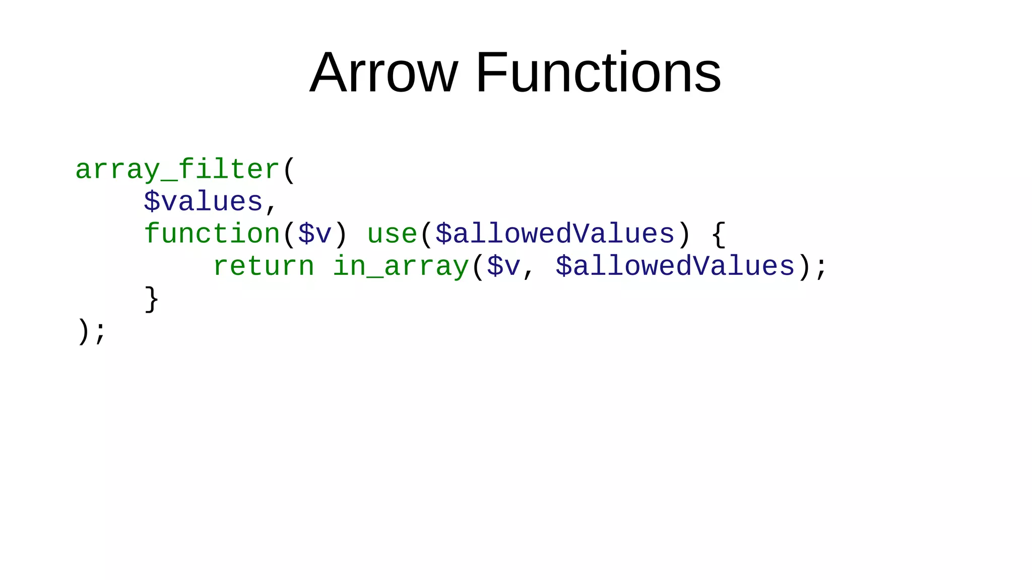 Arrow Functions
array_filter(
$values,
function($v) use($allowedValues) {
return in_array($v, $allowedValues);
}
);
 
