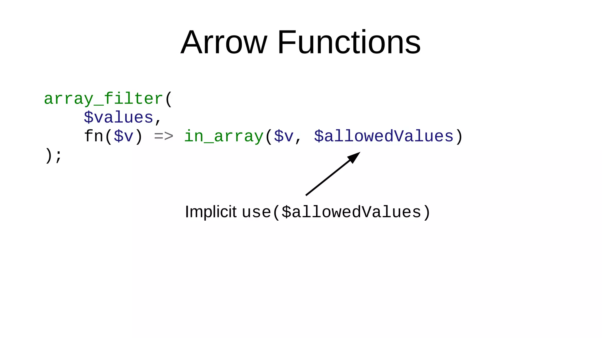 Arrow Functions
array_filter(
$values,
fn($v) => in_array($v, $allowedValues)
);
Implicit use($allowedValues)
 