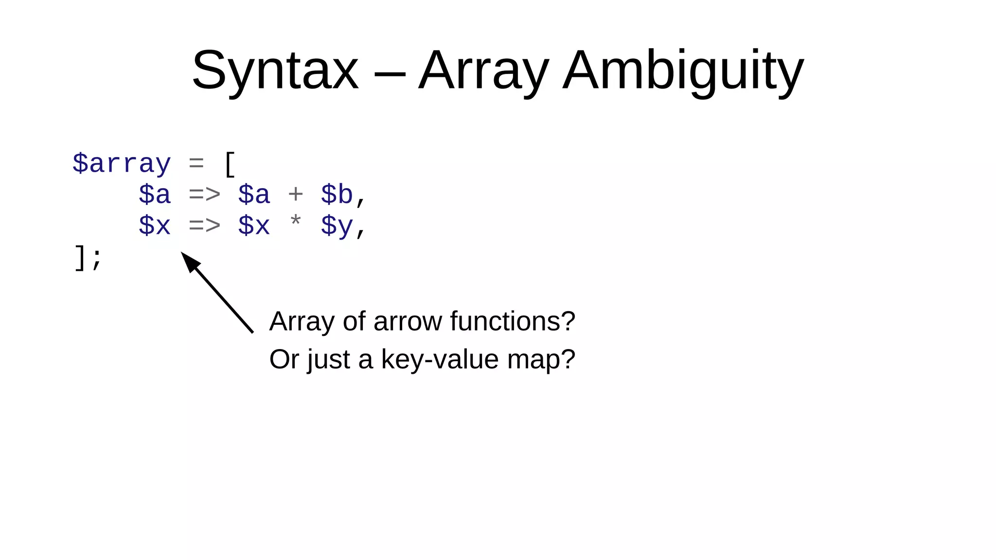 Syntax – Array Ambiguity
$array = [
$a => $a + $b,
$x => $x * $y,
];
Array of arrow functions?
Or just a key-value map?
 