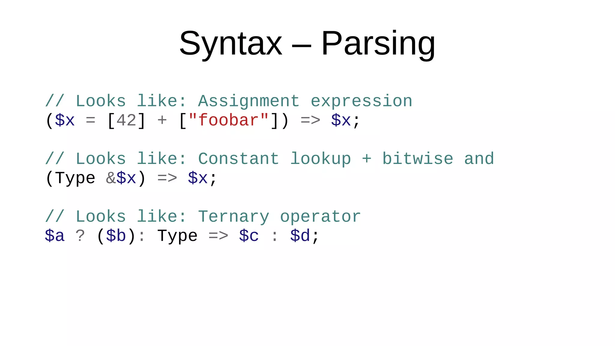 Syntax – Parsing
// Looks like: Assignment expression
($x = [42] + ["foobar"]) => $x;
// Looks like: Constant lookup + bitwise and
(Type &$x) => $x;
// Looks like: Ternary operator
$a ? ($b): Type => $c : $d;
 