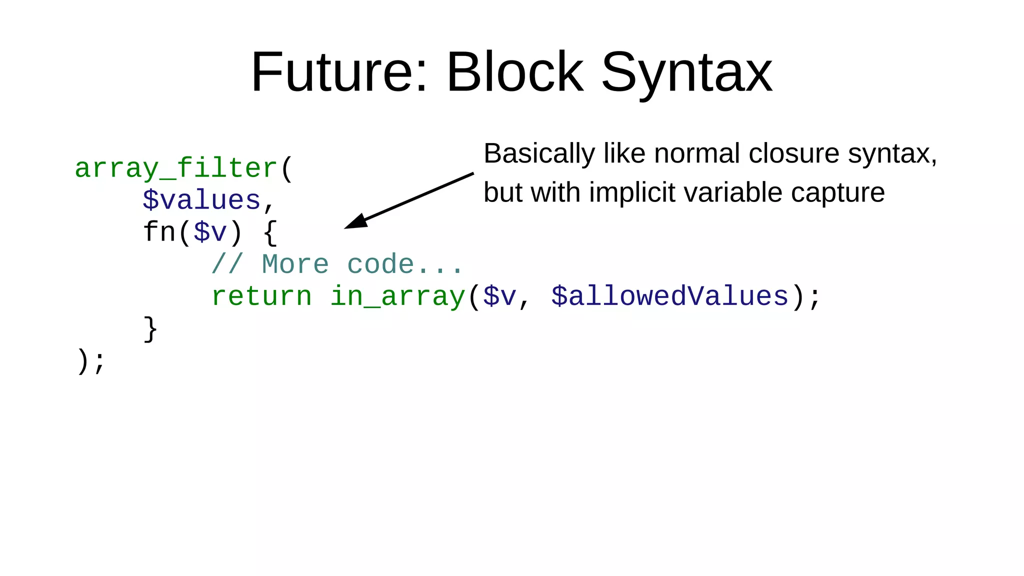 Future: Block Syntax
array_filter(
$values,
fn($v) {
// More code...
return in_array($v, $allowedValues);
}
);
Basically like normal closure syntax,
but with implicit variable capture
 