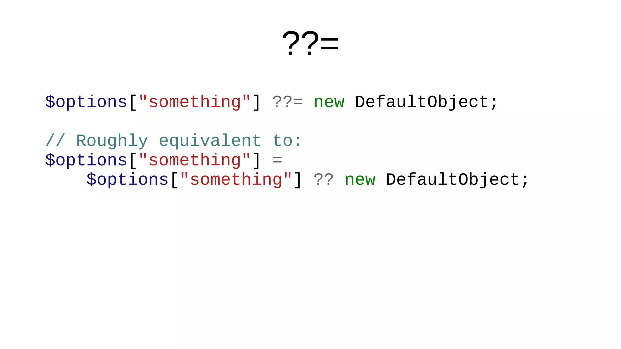??=
$options["something"] ??= new DefaultObject;
// Roughly equivalent to:
$options["something"] =
$options["something"] ?? new DefaultObject;
 