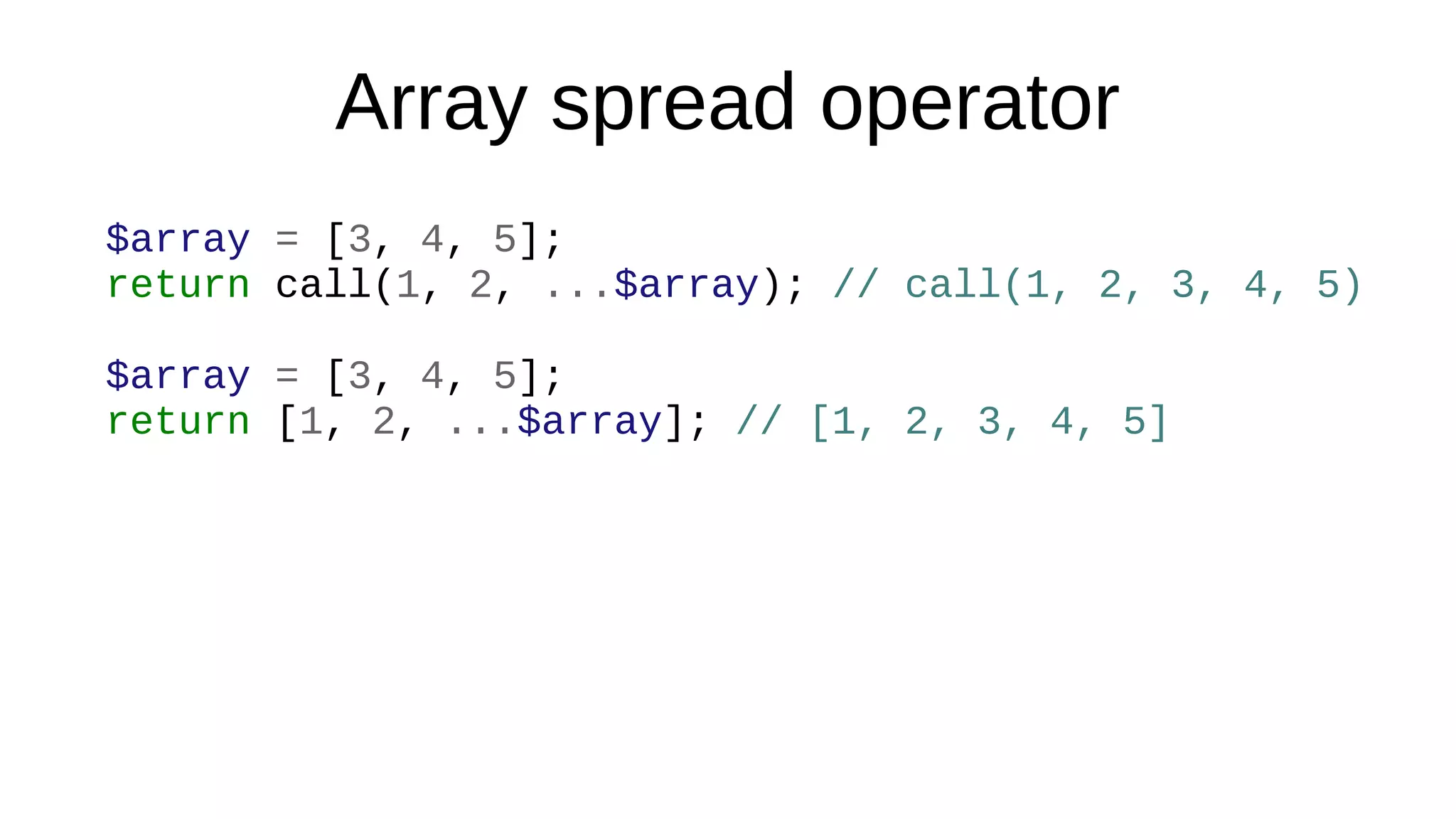Array spread operator
$array = [3, 4, 5];
return call(1, 2, ...$array); // call(1, 2, 3, 4, 5)
$array = [3, 4, 5];
return [1, 2, ...$array]; // [1, 2, 3, 4, 5]
 