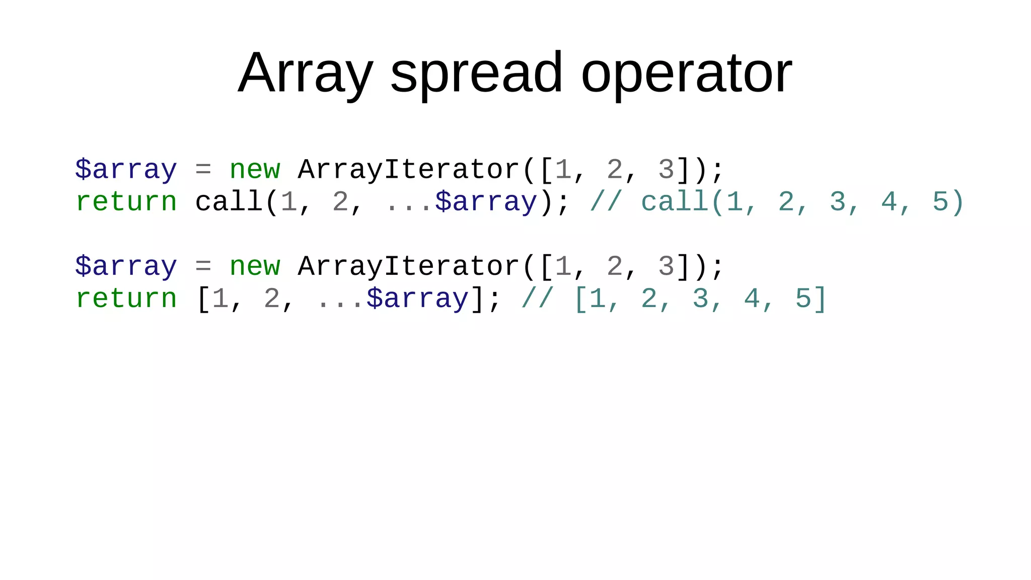 Array spread operator
$array = new ArrayIterator([1, 2, 3]);
return call(1, 2, ...$array); // call(1, 2, 3, 4, 5)
$array = new ArrayIterator([1, 2, 3]);
return [1, 2, ...$array]; // [1, 2, 3, 4, 5]
 
