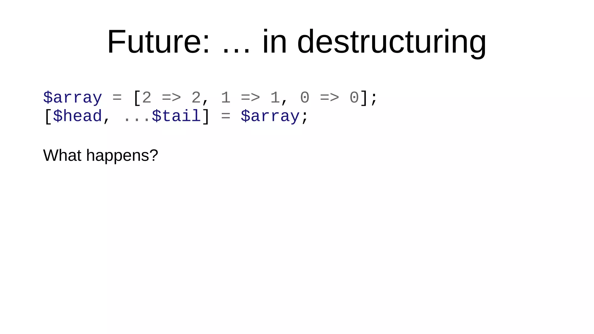 Future: … in destructuring
$array = [2 => 2, 1 => 1, 0 => 0];
[$head, ...$tail] = $array;
What happens?
 