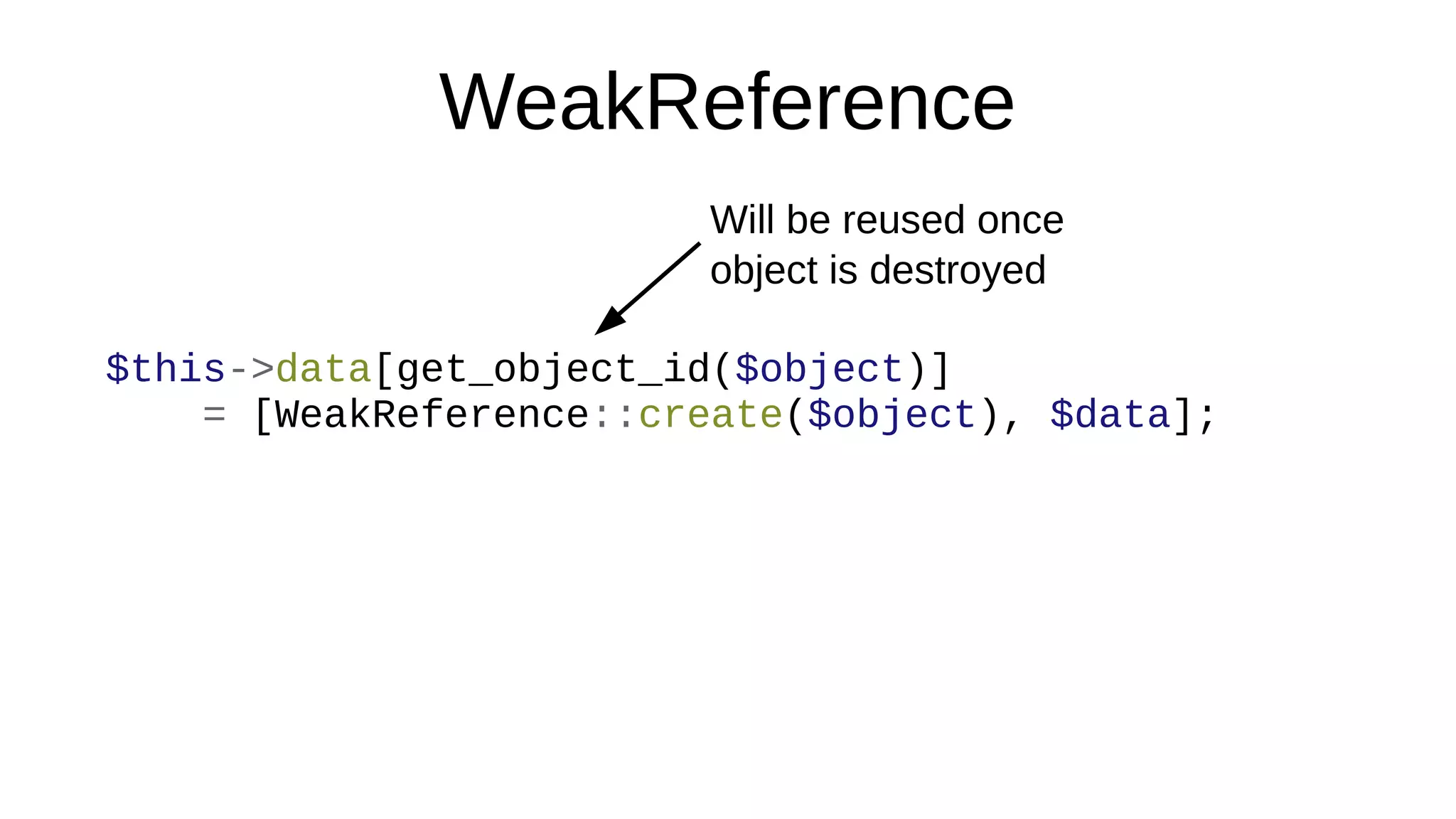 WeakReference
$this->data[get_object_id($object)]
= [WeakReference::create($object), $data];
Will be reused once
object is destroyed
 