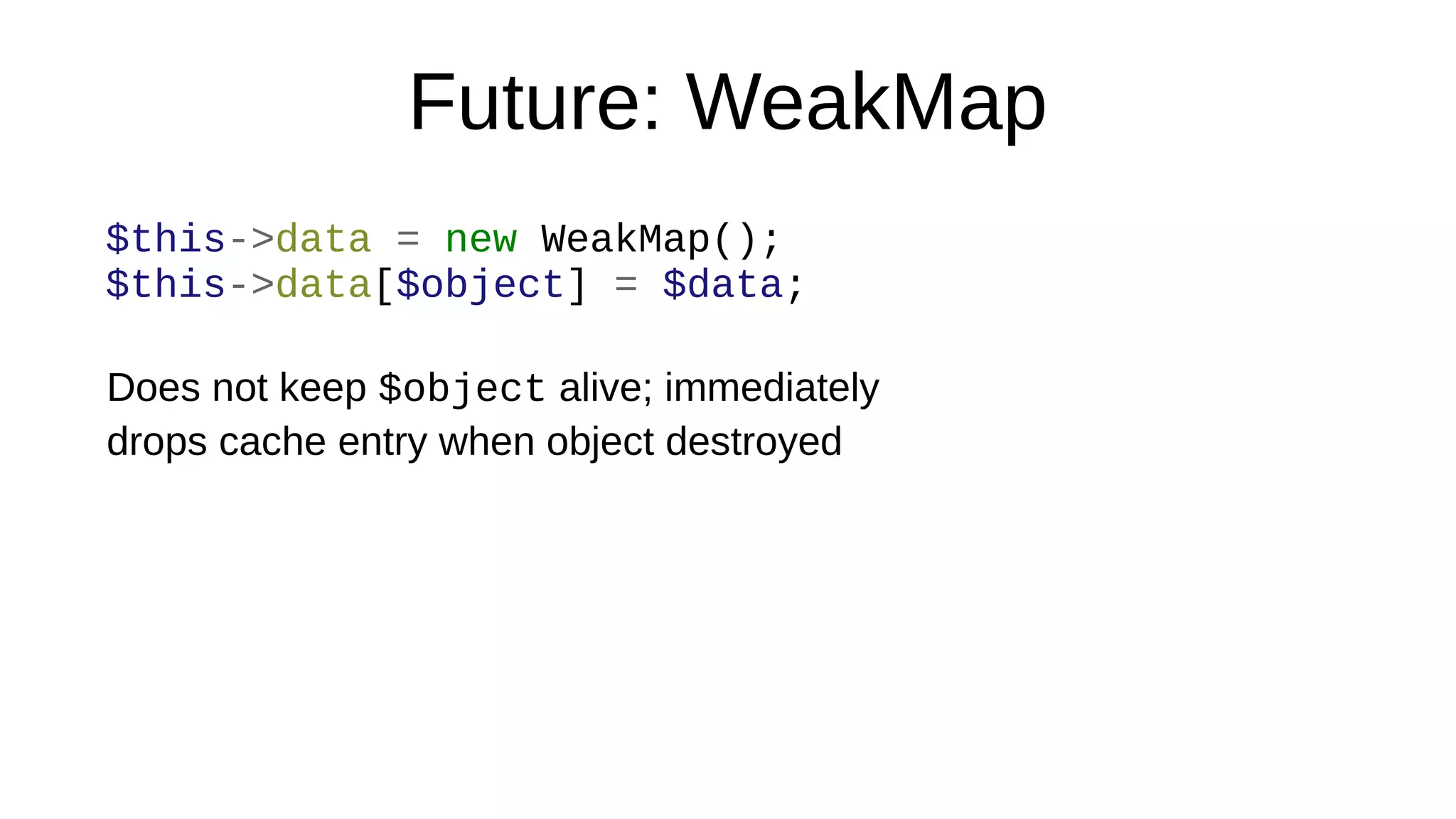 Future: WeakMap
$this->data = new WeakMap();
$this->data[$object] = $data;
Does not keep $object alive; immediately
drops cache entry when object destroyed
 