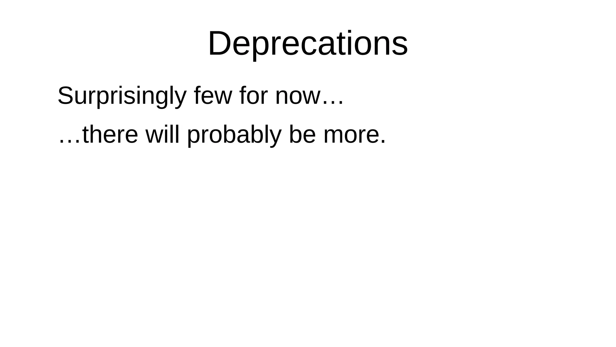 Deprecations
Surprisingly few for now…
…there will probably be more.
 