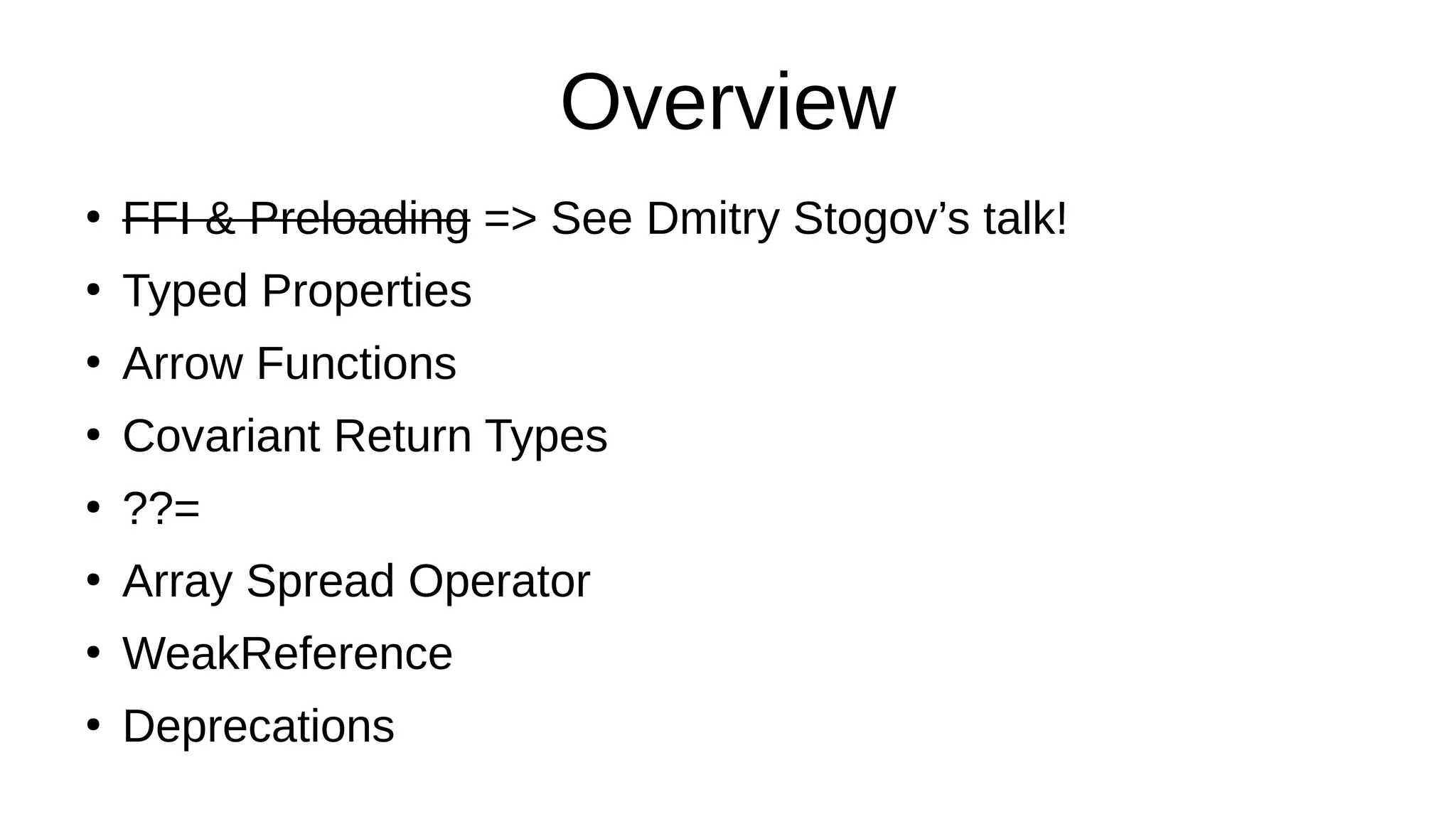 Overview
●
FFI & Preloading => See Dmitry Stogov’s talk!
●
Typed Properties
●
Arrow Functions
●
Covariant Return Types
●
??=
●
Array Spread Operator
●
WeakReference
●
Deprecations
 