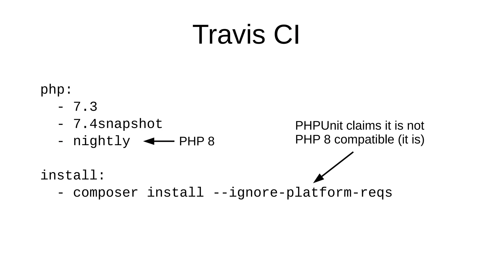Travis CI
php:
- 7.3
- 7.4snapshot
- nightly
install:
- composer install --ignore-platform-reqs
PHPUnit claims it is not
PHP 8 compatible (it is)PHP 8
 