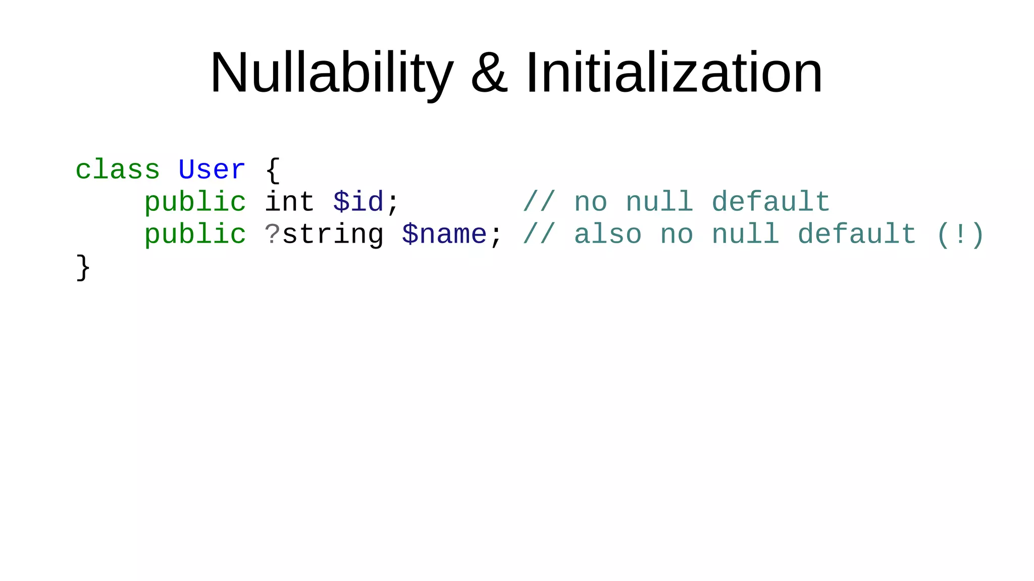 Nullability & Initialization
class User {
public int $id; // no null default
public ?string $name; // also no null default (!)
}
 