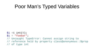 Poor Man’s Typed Variables
$i =& int(0);
$i = "foobar";
// Uncaught TypeError: Cannot assign string to
// reference held by property class@anonymous::$prop
// of type int
 