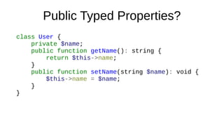 Public Typed Properties?
class User {
private $name;
public function getName(): string {
return $this->name;
}
public function setName(string $name): void {
$this->name = $name;
}
}
 