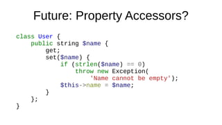 Future: Property Accessors?
class User {
public string $name {
get;
set($name) {
if (strlen($name) == 0)
throw new Exception(
'Name cannot be empty');
$this->name = $name;
}
};
}
 