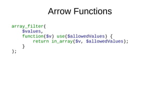 Arrow Functions
array_filter(
$values,
function($v) use($allowedValues) {
return in_array($v, $allowedValues);
}
);
 