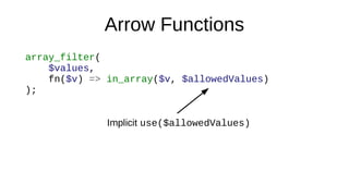 Arrow Functions
array_filter(
$values,
fn($v) => in_array($v, $allowedValues)
);
Implicit use($allowedValues)
 