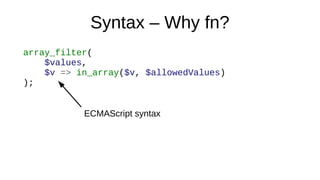 Syntax – Why fn?
array_filter(
$values,
$v => in_array($v, $allowedValues)
);
ECMAScript syntax
 