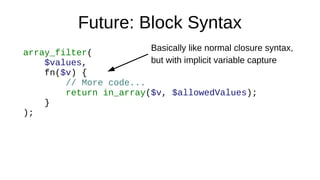 Future: Block Syntax
array_filter(
$values,
fn($v) {
// More code...
return in_array($v, $allowedValues);
}
);
Basically like normal closure syntax,
but with implicit variable capture
 