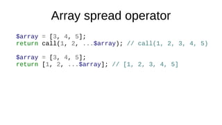 Array spread operator
$array = [3, 4, 5];
return call(1, 2, ...$array); // call(1, 2, 3, 4, 5)
$array = [3, 4, 5];
return [1, 2, ...$array]; // [1, 2, 3, 4, 5]
 
