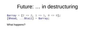 Future: … in destructuring
$array = [2 => 2, 1 => 1, 0 => 0];
[$head, ...$tail] = $array;
What happens?
 