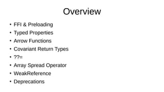 Overview
●
FFI & Preloading
●
Typed Properties
●
Arrow Functions
●
Covariant Return Types
●
??=
●
Array Spread Operator
●
WeakReference
●
Deprecations
 