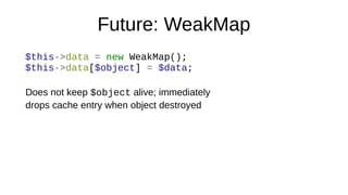 Future: WeakMap
$this->data = new WeakMap();
$this->data[$object] = $data;
Does not keep $object alive; immediately
drops cache entry when object destroyed
 