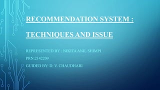 RECOMMENDATION SYSTEM :
TECHNIQUES AND ISSUE
REPRESENTED BY : NIKITAANIL SHIMPI
PRN:2142209
GUIDED BY: D. V. CHAUDHARI
 