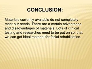 CONCLUSION:
Materials currently available do not completely
meet our needs. There are a certain advantages
and disadvantages of materials. Lots of clinical
testing and researches need to be put on so, that
we can get ideal material for facial rehabilitation.
 
