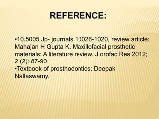 REFERENCE:
•10.5005 Jp- journals 10026-1020, review article:
Mahajan H Gupta K. Maxillofacial prosthetic
materials: A literature review. J orofac Res 2012;
2 (2): 87-90
•Textbook of prosthodontics; Deepak
Nallaswamy.
 