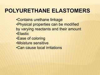 POLYURETHANE ELASTOMERS
•Contains urethane linkage
•Physical properties can be modified
by varying reactants and their amount
•Elastic
•Ease of coloring
•Moisture sensitive
•Can cause local irritations
 
