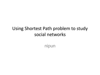 Using Shortest Path problem to study
social networks
nipun
 
