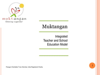 Muktangan
Integrated
Teacher and School
Education Model
Paragon Charitable Trust, Mumbai, India Registered Charity
1
 